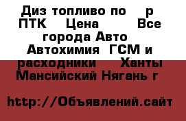 Диз.топливо по 30 р. ПТК. › Цена ­ 30 - Все города Авто » Автохимия, ГСМ и расходники   . Ханты-Мансийский,Нягань г.